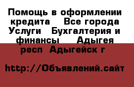 Помощь в оформлении кредита  - Все города Услуги » Бухгалтерия и финансы   . Адыгея респ.,Адыгейск г.